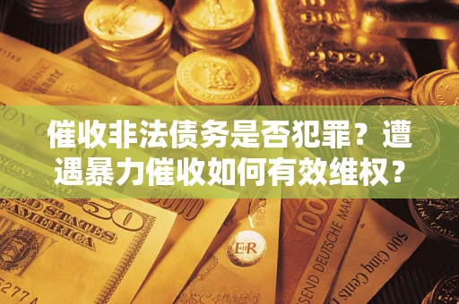 济南催收非法债务是否犯罪？遭遇暴力催收如何有效维权？