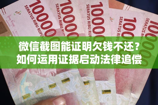 济南微信截图能证明欠钱不还？如何运用证据启动法律追偿程序？