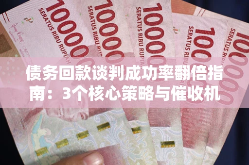 济南债务回款谈判成功率翻倍指南：3个核心策略与催收机构避坑法则