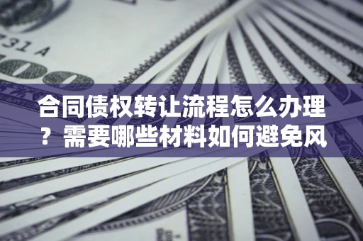 济南合同债权转让流程怎么办理？需要哪些材料如何避免风险？