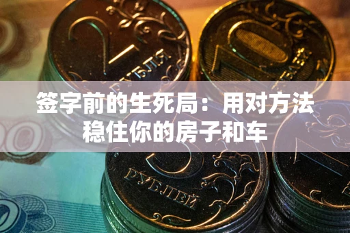 济南签字前的生死局：用对方法稳住你的房子和车