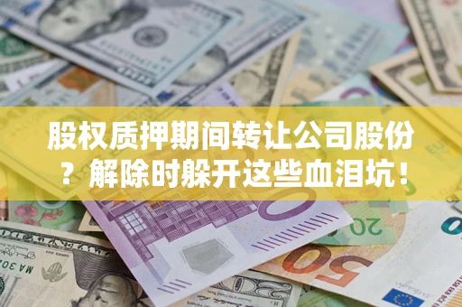 济南股权质押期间转让公司股份？解除时躲开这些血泪坑！