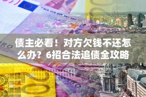 济南债主必看！对方欠钱不还怎么办？6招合法追债全攻略