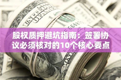 济南股权质押避坑指南:签署协议必须核对的10个核心要点 济南股权质押避坑指南:签署协议必须核对的10个核心要点
