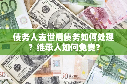 济南债务人去世后债务如何处理？继承人如何免责？