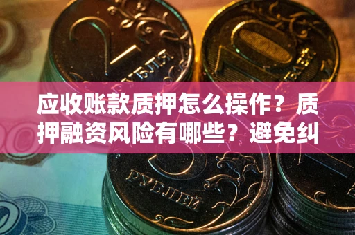 济南应收账款质押怎么操作？质押融资风险有哪些？避免纠纷高效融资技巧