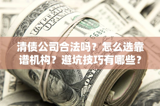 济南清债公司合法吗？怎么选靠谱机构？避坑技巧有哪些？