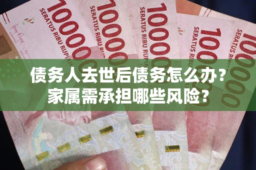 济南债务人去世后债务怎么办？家属需承担哪些风险？
