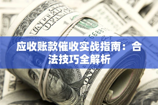 济南应收账款催收实战指南：合法技巧全解析