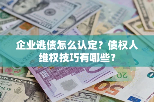 济南企业逃债怎么认定？债权人维权技巧有哪些？