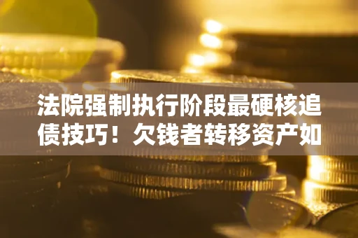 济南法院强制执行阶段最硬核追债技巧！欠钱者转移资产如何破解？