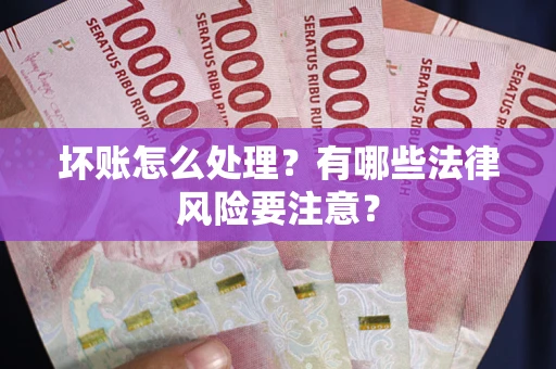 济南坏账怎么处理？有哪些法律风险要注意？