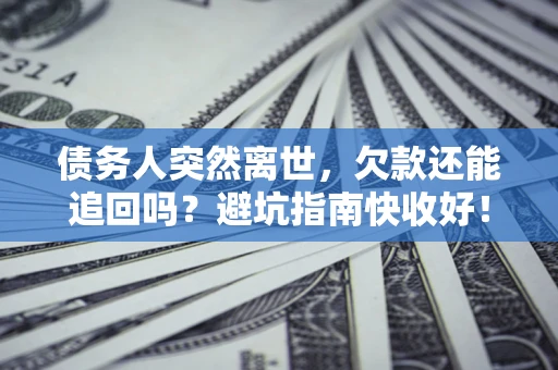 济南债务人突然离世，欠款还能追回吗？避坑指南快收好！