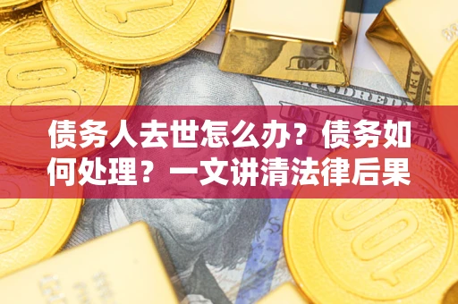 济南债务人去世怎么办？债务如何处理？一文讲清法律后果