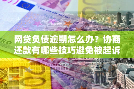 济南网贷负债逾期怎么办？协商还款有哪些技巧避免被起诉？