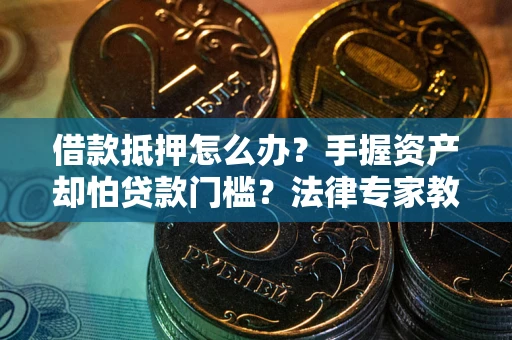 济南借款抵押怎么办？手握资产却怕贷款门槛？法律专家教你办抵押不踩坑