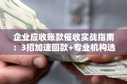 济南企业应收账款催收实战指南：3招加速回款+专业机构选择避坑
