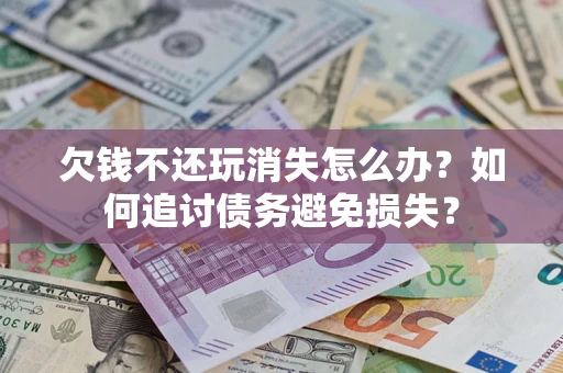 济南欠钱不还玩消失怎么办？如何追讨债务避免损失？