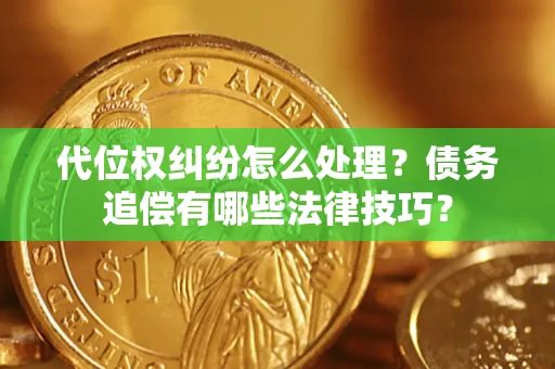 济南代位权纠纷怎么处理？债务追偿有哪些法律技巧？