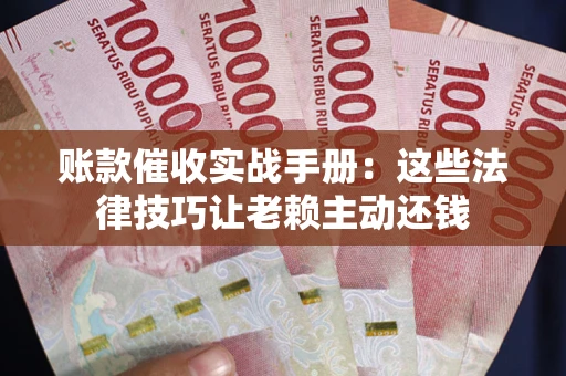 济南账款催收实战手册：这些法律技巧让老赖主动还钱