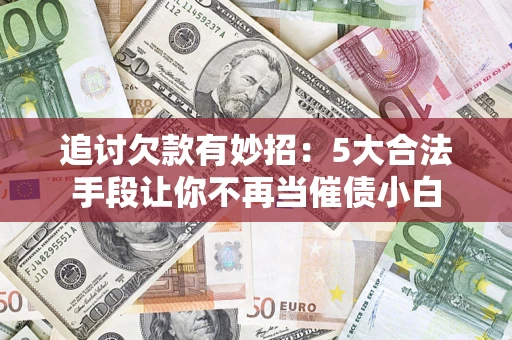 济南追讨欠款有妙招：5大合法手段让你不再当催债小白