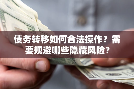 济南债务转移如何合法操作？需要规避哪些隐藏风险？