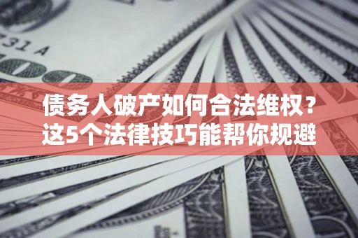 济南债务人破产如何合法维权？这5个法律技巧能帮你规避风险
