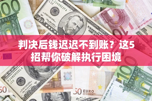 济南判决后钱迟迟不到账？这5招帮你破解执行困境