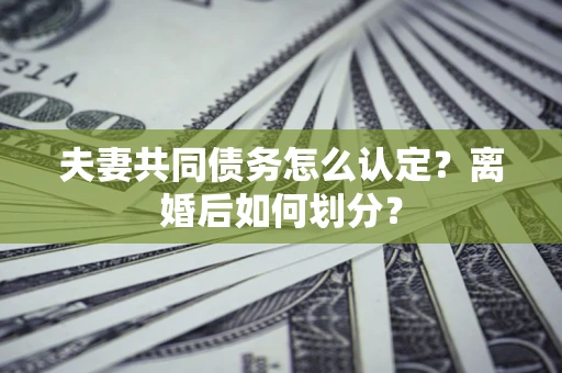 济南夫妻共同债务怎么认定？离婚后如何划分？