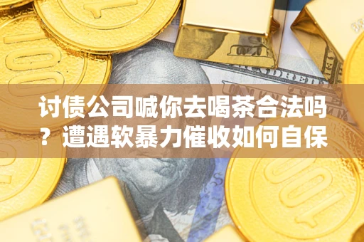 济南讨债公司喊你去喝茶合法吗？遭遇软暴力催收如何自保？