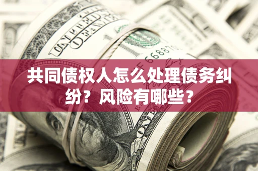 济南共同债权人怎么处理债务纠纷？风险有哪些？