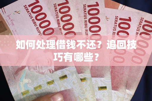 济南如何处理借钱不还？追回技巧有哪些？