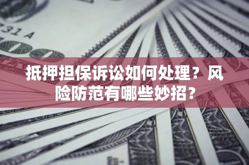 济南抵押担保诉讼如何处理？风险防范有哪些妙招？