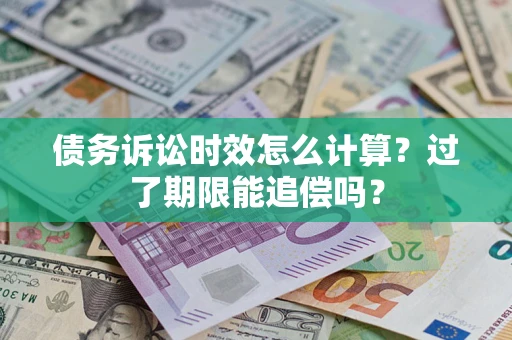 济南债务诉讼时效怎么计算？过了期限能追偿吗？