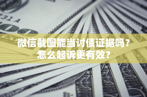 济南微信截图能当讨债证据吗？怎么起诉更有效？