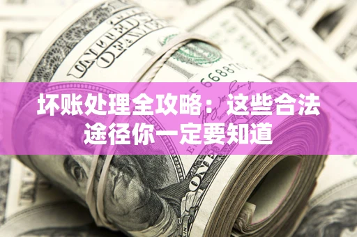 济南坏账处理全攻略：这些合法途径你一定要知道