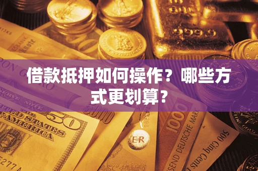 济南借款抵押如何操作？哪些方式更划算？