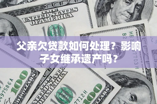 济南父亲欠贷款如何处理?影响子女继承遗产吗? 济南父亲欠贷款如何处理?影响子女继承遗产吗?