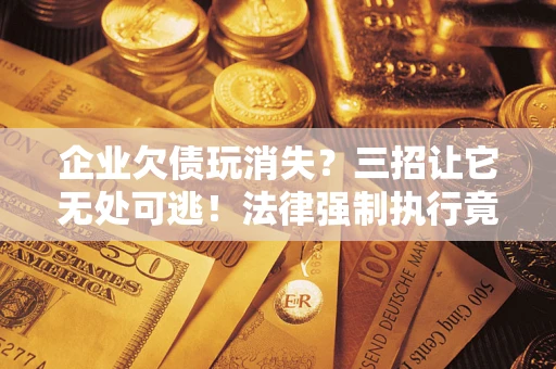 济南企业欠债玩消失？三招让它无处可逃！法律强制执行竟比讨债公司还狠？