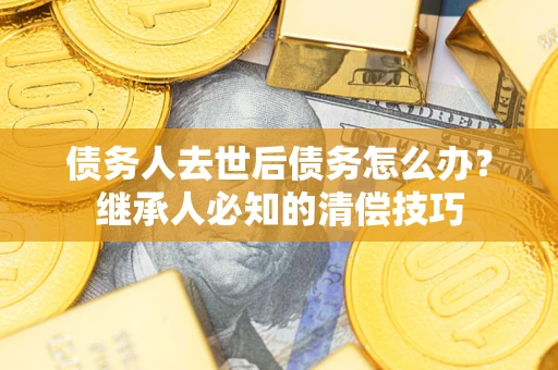 济南债务人去世后债务怎么办？继承人必知的清偿技巧