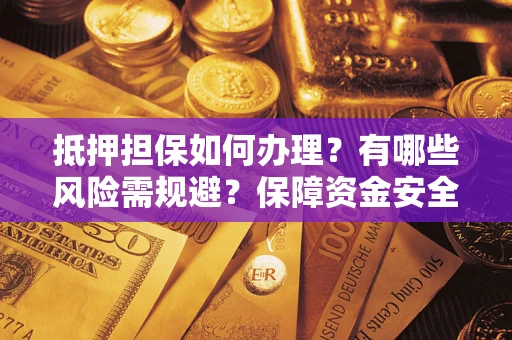 济南抵押担保如何办理？有哪些风险需规避？保障资金安全