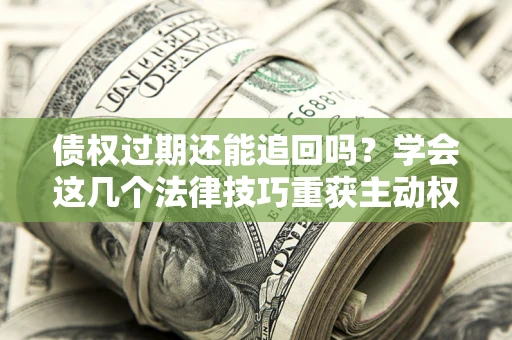 济南债权过期还能追回吗？学会这几个法律技巧重获主动权