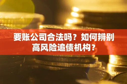 济南要账公司合法吗？如何辨别高风险追债机构？