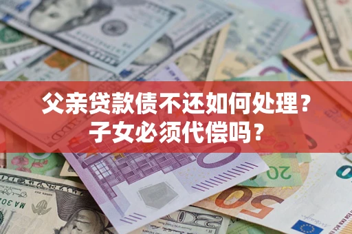 济南父亲贷款债不还如何处理？子女必须代偿吗？