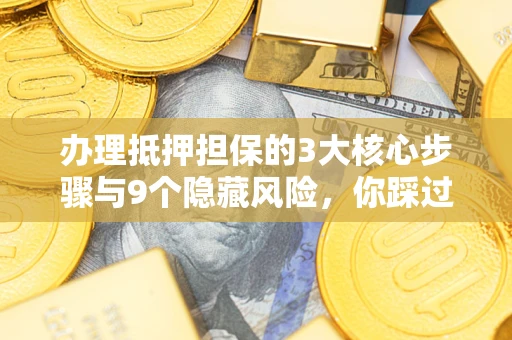 济南办理抵押担保的3大核心步骤与9个隐藏风险，你踩过哪个坑？