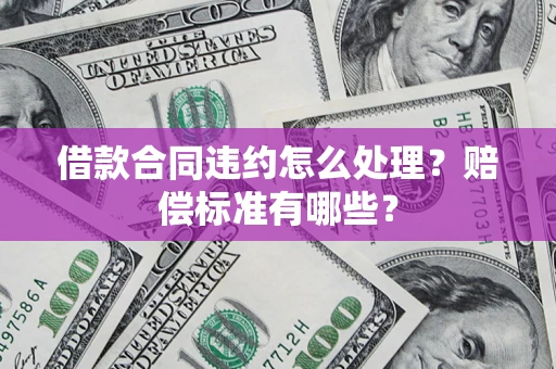 济南借款合同违约怎么处理？赔偿标准有哪些？