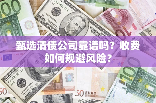 济南甄选清债公司靠谱吗？收费如何规避风险？