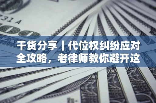 济南干货分享｜代位权纠纷应对全攻略，老律师教你避开这5大雷区