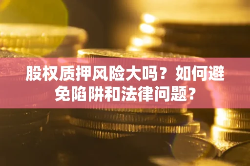 济南股权质押风险大吗？如何避免陷阱和法律问题？