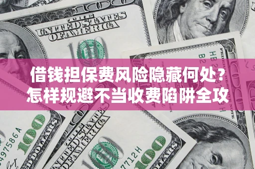 济南借钱担保费风险隐藏何处？怎样规避不当收费陷阱全攻略！